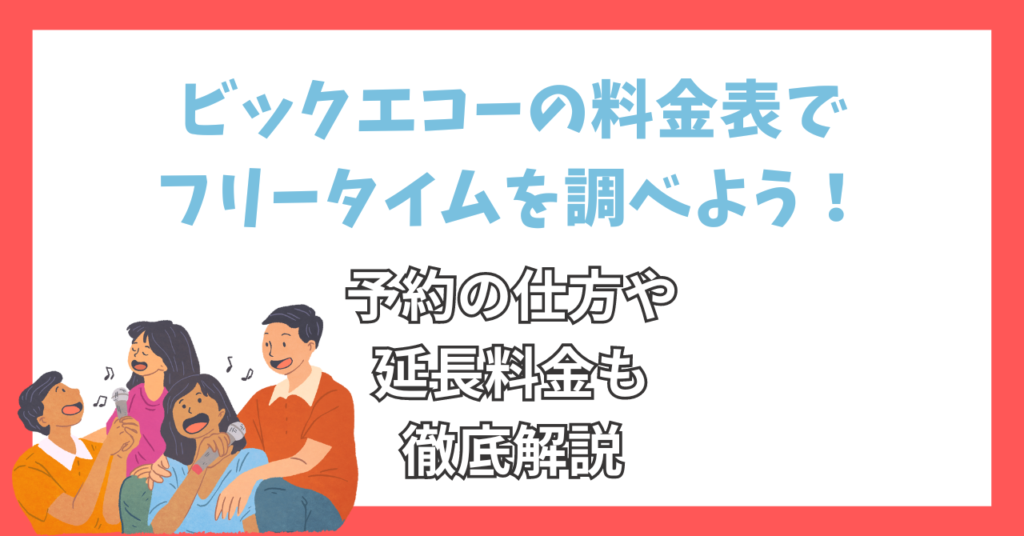 ビックエコーの料金表でフリータイムを調べよう！予約の仕方や延長料金も徹底解説